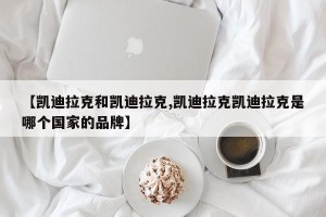 【凯迪拉克和凯迪拉克,凯迪拉克凯迪拉克是哪个国家的品牌】
