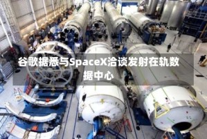 谷歌据悉与SpaceX洽谈发射在轨数据中心