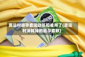 奥运村避孕套运动员和谁用了(奥运村消耗掉的避孕套数)