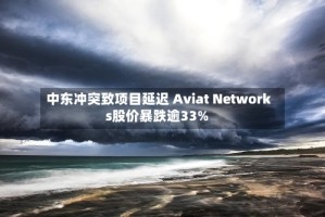中东冲突致项目延迟 Aviat Networks股价暴跌逾33%