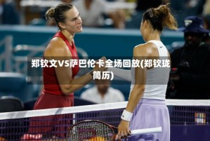 郑钦文VS萨巴伦卡全场回放(郑钦珑简历)