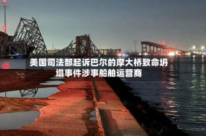 美国司法部起诉巴尔的摩大桥致命坍塌事件涉事船舶运营商