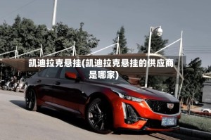凯迪拉克悬挂(凯迪拉克悬挂的供应商是哪家)