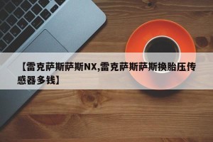 【雷克萨斯萨斯NX,雷克萨斯萨斯换胎压传感器多钱】