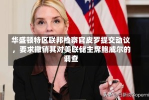 华盛顿特区联邦检察官皮罗提交动议，要求撤销其对美联储主席鲍威尔的调查