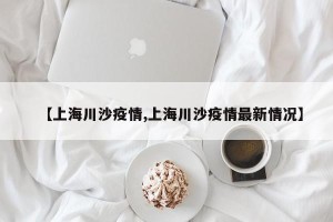 【上海川沙疫情,上海川沙疫情最新情况】