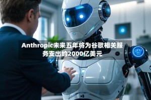 Anthropic未来五年将为谷歌相关服务支出约2000亿美元