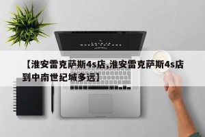【淮安雷克萨斯4s店,淮安雷克萨斯4s店到中南世纪城多远】