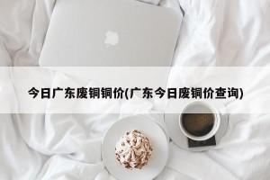 今日广东废铜铜价(广东今日废铜价查询)