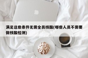 满足这些条件无需全员核酸(哪些人员不需要做核酸检测)