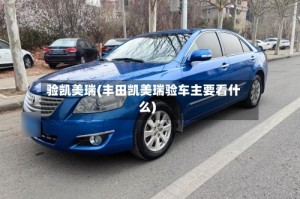 验凯美瑞(丰田凯美瑞验车主要看什么)