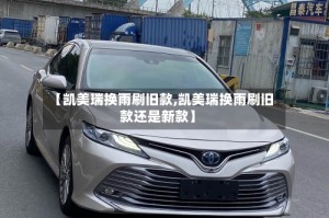 【凯美瑞换雨刷旧款,凯美瑞换雨刷旧款还是新款】
