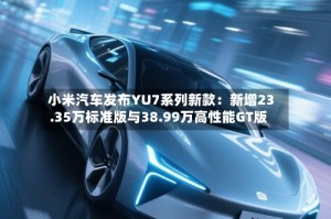 小米汽车发布YU7系列新款：新增23.35万标准版与38.99万高性能GT版