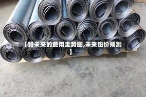 【铅未来的费用走势图,未来铅价预测】