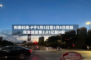 剂泰科技-P于5月5日至5月8日招股 拟全球发售2.01亿股H股
