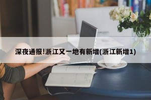 深夜通报!浙江又一地有新增(浙江新增1)