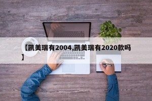 【凯美瑞有2004,凯美瑞有2020款吗】