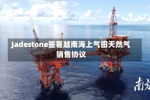 Jadestone签署越南海上气田天然气销售协议