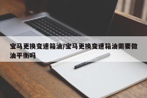 宝马更换变速箱油/宝马更换变速箱油需要做油平衡吗