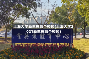 上海大学新生在哪个校区(上海大学2021新生在哪个校区)