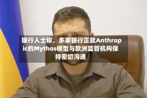 银行人士称，多家银行正就Anthropic的Mythos模型与欧洲监管机构保持密切沟通