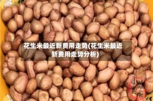 花生米最近新费用走势(花生米最近新费用走势分析)
