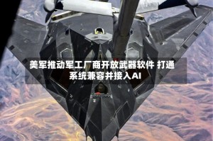 美军推动军工厂商开放武器软件 打通系统兼容并接入AI