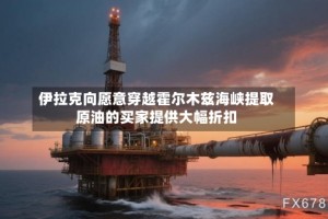 伊拉克向愿意穿越霍尔木兹海峡提取原油的买家提供大幅折扣