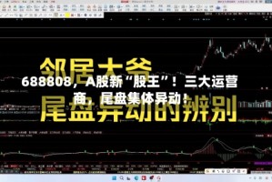 688808，A股新“股王”！三大运营商，尾盘集体异动！