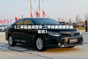 【二手凯美瑞西安,二手凯美瑞西安能买吗】