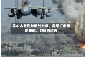 霍尔木兹海峡激战升级，美军打击伊朗快艇，阿联酋遭袭