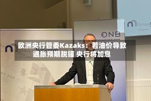 欧洲央行管委Kazaks：若油价导致通胀预期脱锚 央行将加息