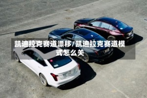凯迪拉克赛道漂移/凯迪拉克赛道模式怎么关