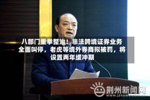 八部门重拳整治！非法跨境证券业务全面叫停，老虎等境外券商拟被罚，将设置两年缓冲期