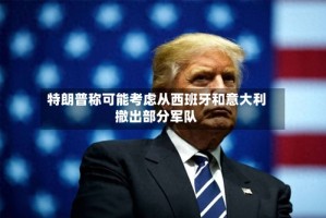 特朗普称可能考虑从西班牙和意大利撤出部分军队