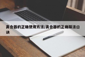 离合器的正确使用方法/离合器的正确踩法口诀