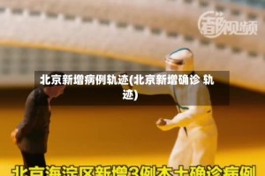 北京新增病例轨迹(北京新增确诊 轨迹)