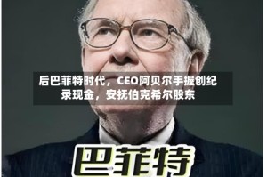后巴菲特时代，CEO阿贝尔手握创纪录现金，安抚伯克希尔股东