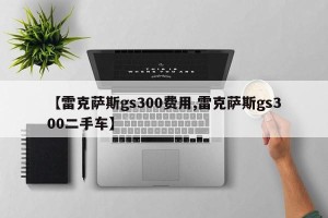 【雷克萨斯gs300费用,雷克萨斯gs300二手车】