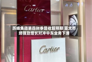 历峰集团第四财季营收超预期 亚太市场强劲增长对冲中东业务下滑