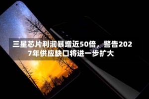 三星芯片利润暴增近50倍，警告2027年供应缺口将进一步扩大