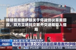 特朗普拒绝伊朗关于停战协议草案回应，双方立场对立致外交进程陷入僵局