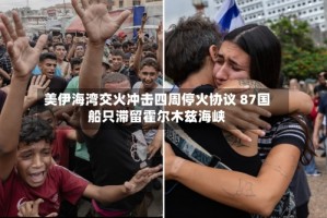 美伊海湾交火冲击四周停火协议 87国船只滞留霍尔木兹海峡
