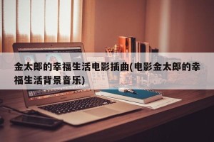 金太郎的幸福生活电影插曲(电影金太郎的幸福生活背景音乐)