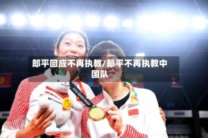 郎平回应不再执教/郎平不再执教中国队