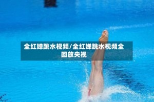 全红婵跳水视频/全红婵跳水视频全回放央视