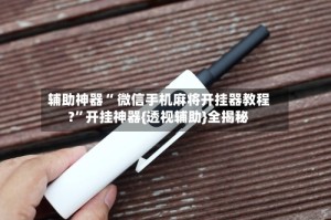 辅助神器“ 微信手机麻将开挂器教程?”开挂神器{透视辅助}全揭秘