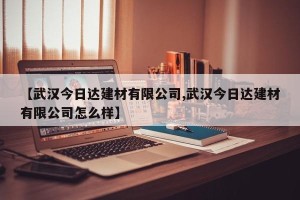 【武汉今日达建材有限公司,武汉今日达建材有限公司怎么样】