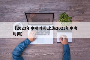 【2023年中考时间,上海2023年中考时间】