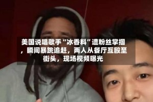 美国说唱歌手“冰香料”遭粉丝掌掴，瞬间暴跳追赶，两人从餐厅互殴至街头，现场视频曝光